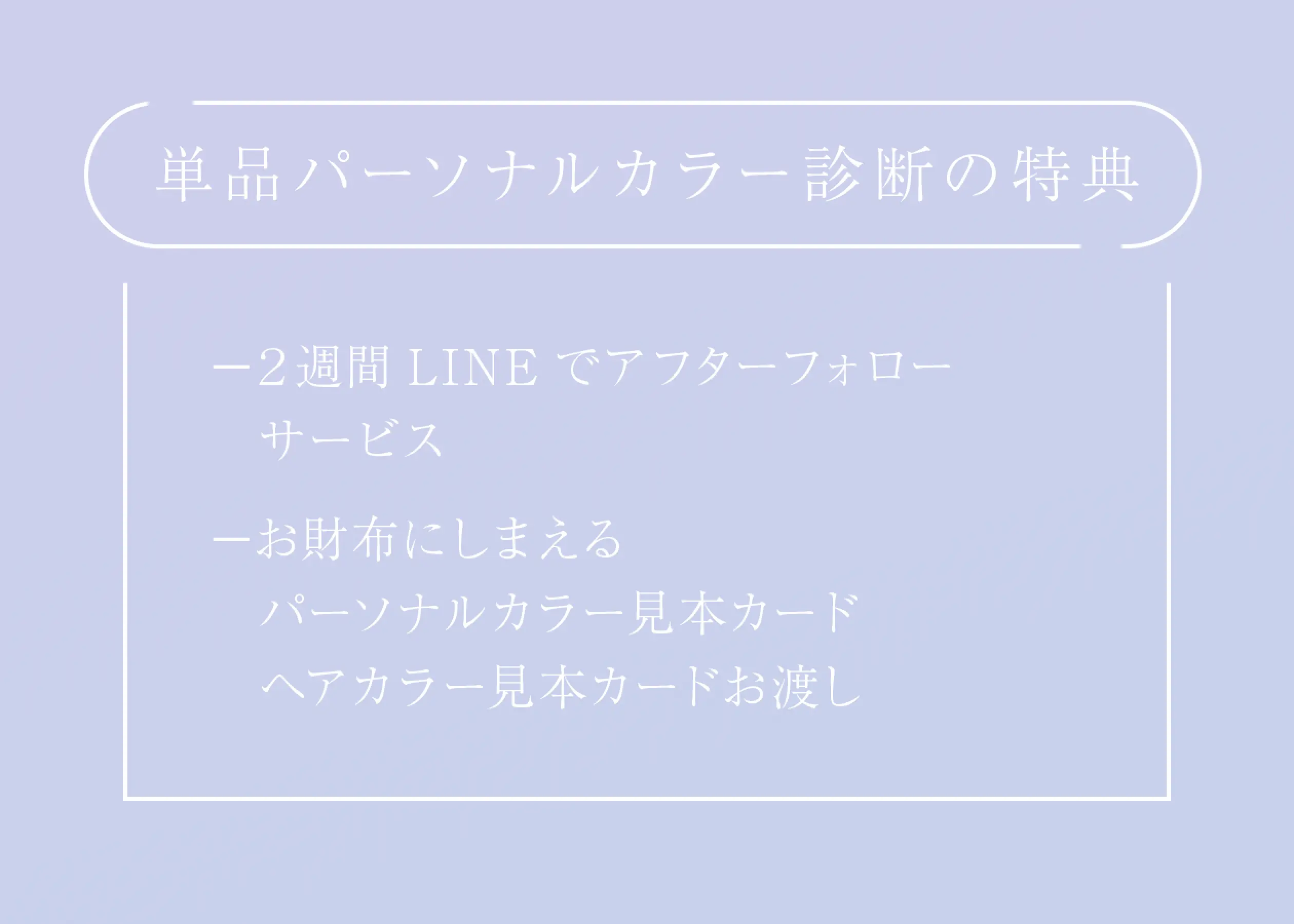 単品パーソナルカラー診断の特典/−２週間LINEでアフターフォロー　サービス−お財布にしまえる　パーソナルカラー見本カード　ヘアカラー見本カードお渡し