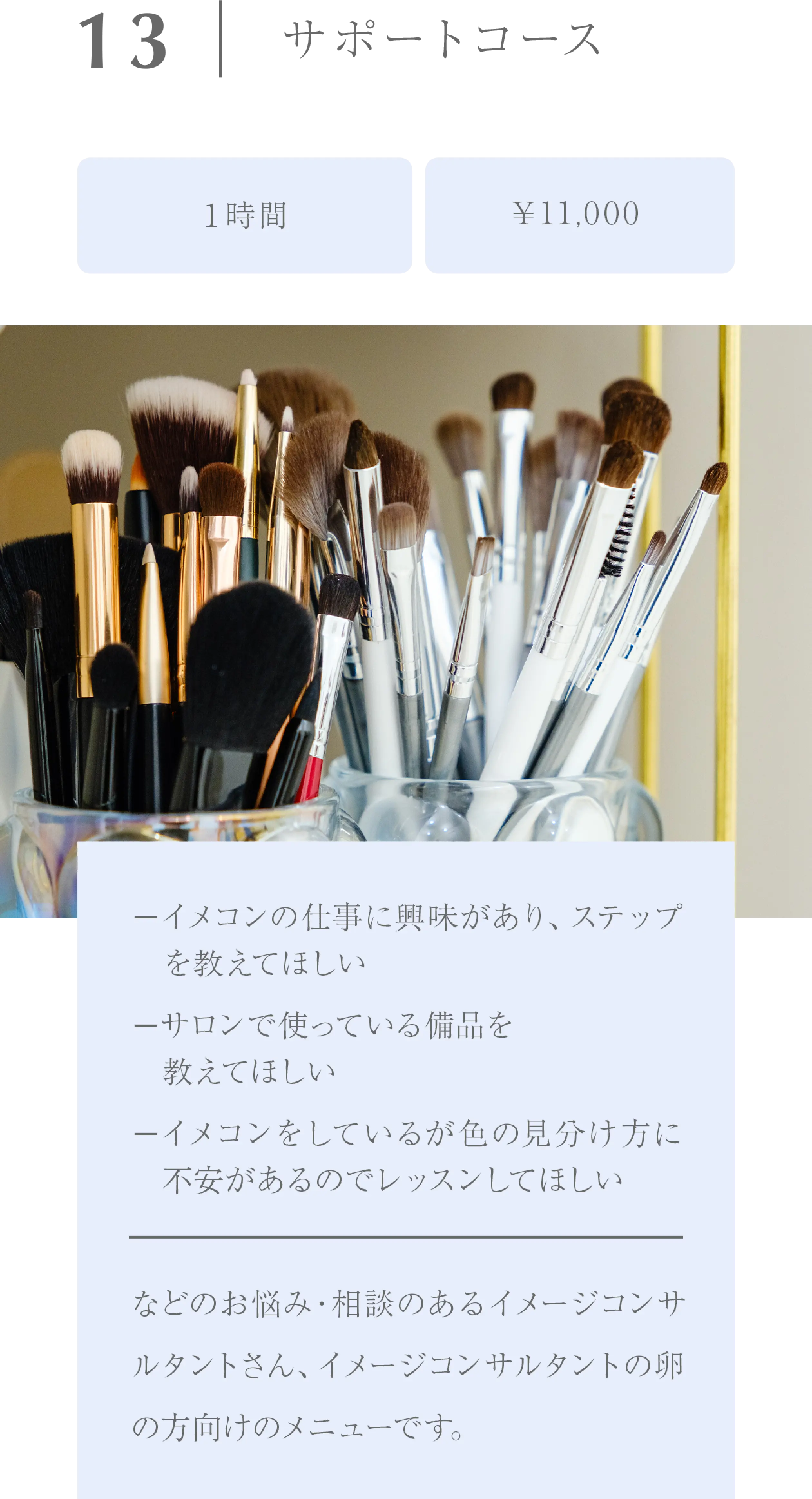 サポートコース/１時間/￥11,000/−イメコンの仕事に興味があり、ステップ　を教えてほしい−サロンで使っている備品を　教えてほしい−イメコンをしているが色の見分け方に　不安があるのでレッスンしてほしいなどのお悩み・相談のあるイメージコンサルタントさん、イメージコンサルタントの卵の方向けのメニューです。